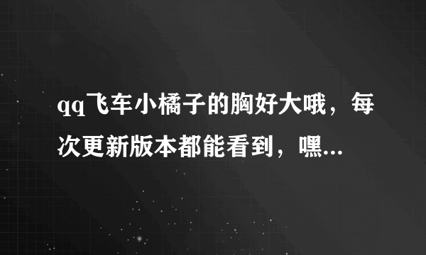 qq飞车小橘子的胸好大哦，每次更新版本都能看到，嘿嘿，好显眼啊。