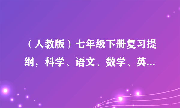 （人教版）七年级下册复习提纲，科学、语文、数学、英语、社会、思政