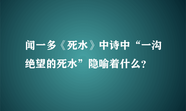 闻一多《死水》中诗中“一沟绝望的死水”隐喻着什么？