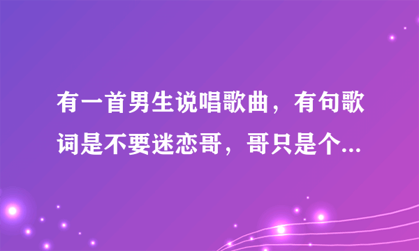 有一首男生说唱歌曲，有句歌词是不要迷恋哥，哥只是个传说，哥不曾寂寞，因为有你陪着我~~