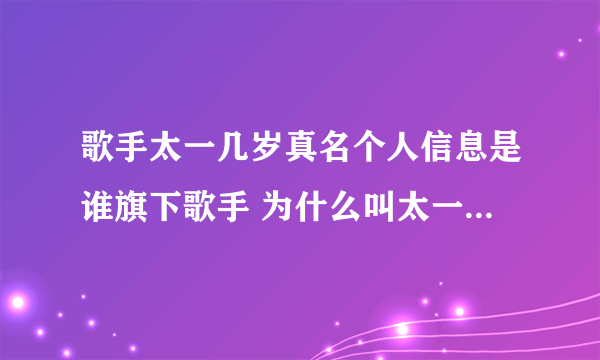 歌手太一几岁真名个人信息是谁旗下歌手 为什么叫太一是中国人吗