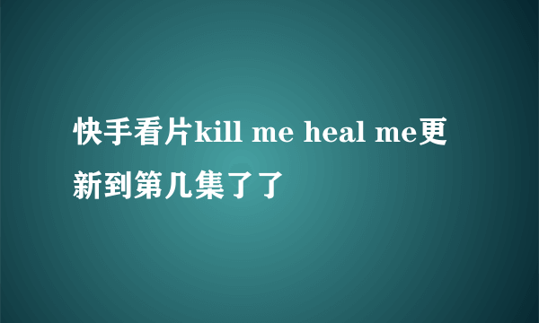 快手看片kill me heal me更新到第几集了了