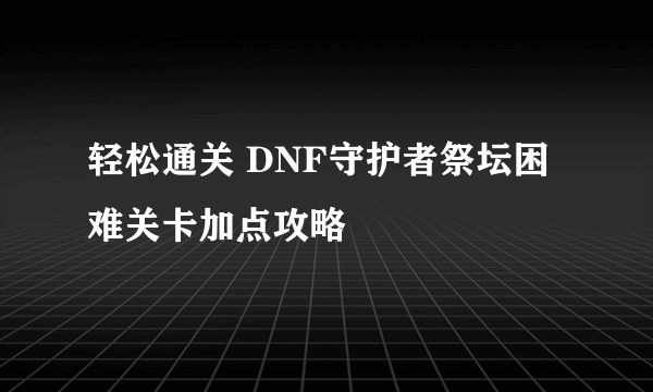 轻松通关 DNF守护者祭坛困难关卡加点攻略