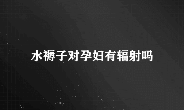 水褥子对孕妇有辐射吗