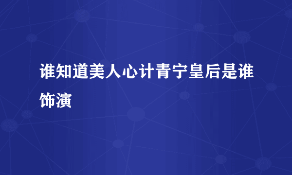 谁知道美人心计青宁皇后是谁饰演