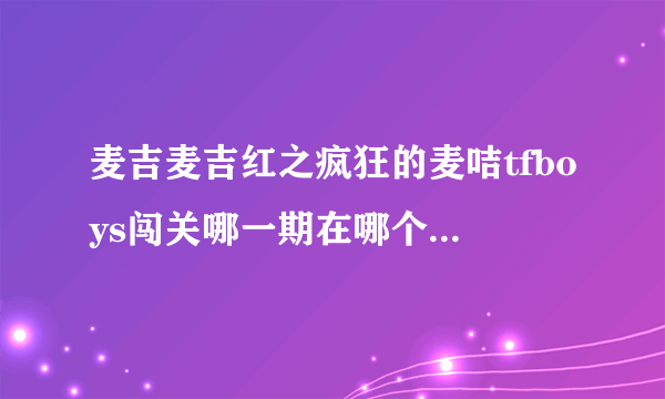 麦吉麦吉红之疯狂的麦咭tfboys闯关哪一期在哪个网上直播.