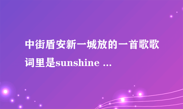 中街盾安新一城放的一首歌歌词里是sunshine 什么 ，不是you are my sunshine,不知道叫什么名字。