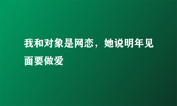 我和对象是网恋，她说明年见面要做爱