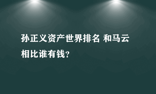 孙正义资产世界排名 和马云相比谁有钱？