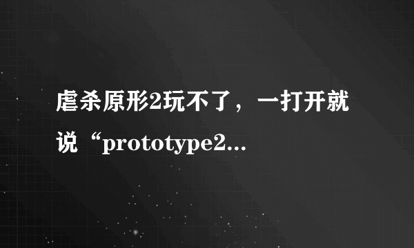 虐杀原形2玩不了，一打开就说“prototype2.exe已停止工作”而且只能点击关闭程序，怎么解决？