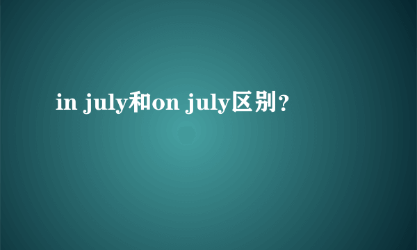 in july和on july区别？