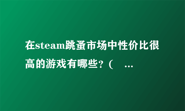 在steam跳蚤市场中性价比很高的游戏有哪些？(･ิϖ･ิ)っ