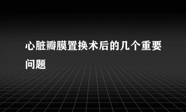 心脏瓣膜置换术后的几个重要问题