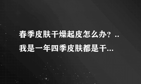 春季皮肤干燥起皮怎么办？..我是一年四季皮肤都是干燥...