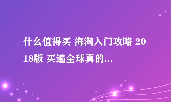 什么值得买 海淘入门攻略 2018版 买遍全球真的没有那么难！