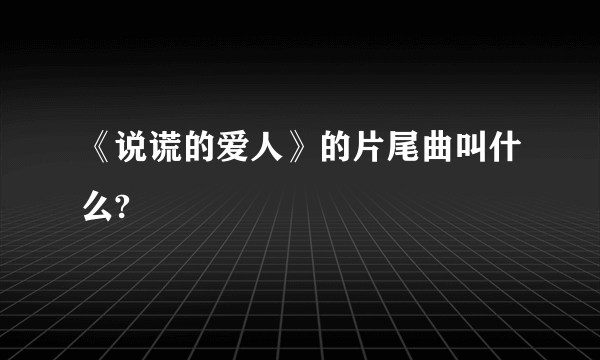 《说谎的爱人》的片尾曲叫什么?