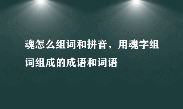 魂怎么组词和拼音，用魂字组词组成的成语和词语