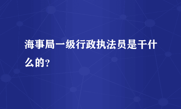 海事局一级行政执法员是干什么的？