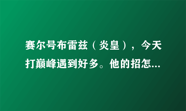 赛尔号布雷兹（炎皇），今天打巅峰遇到好多。他的招怎么那么变态啊，深度恐惧必定先手，而且还那么准