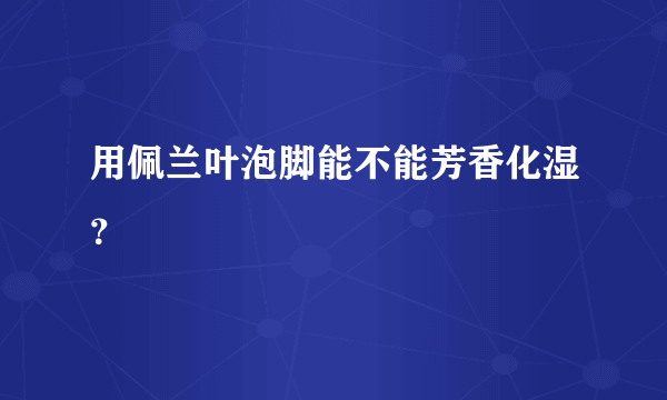 用佩兰叶泡脚能不能芳香化湿？