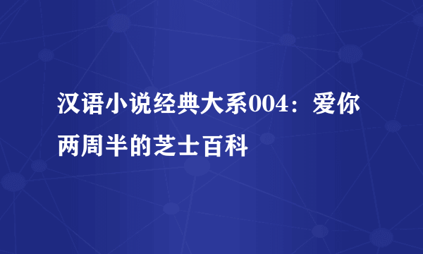 汉语小说经典大系004：爱你两周半的芝士百科