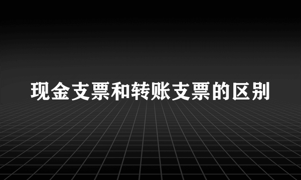 现金支票和转账支票的区别