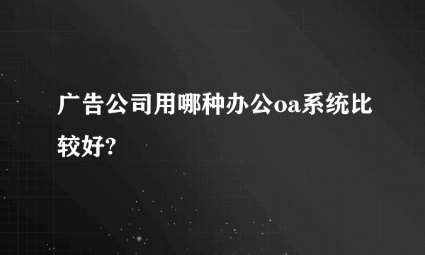 广告公司用哪种办公oa系统比较好?