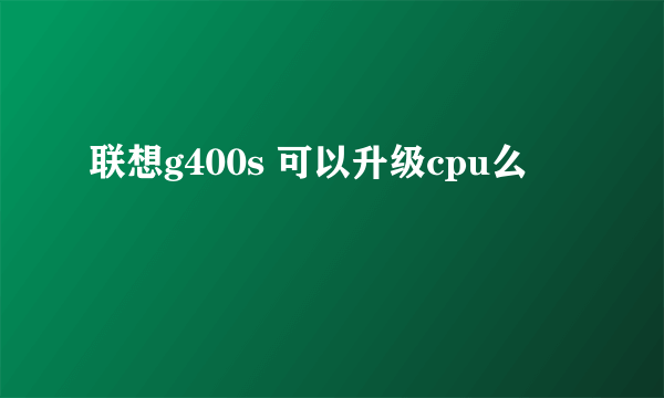 联想g400s 可以升级cpu么