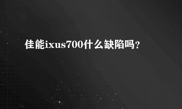 佳能ixus700什么缺陷吗？