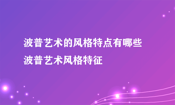 波普艺术的风格特点有哪些 波普艺术风格特征