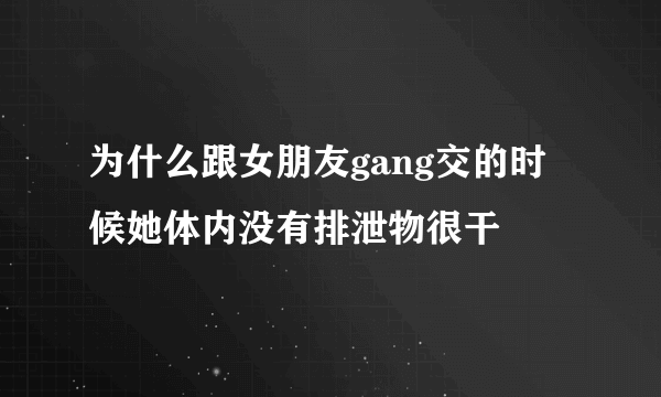 为什么跟女朋友gang交的时候她体内没有排泄物很干