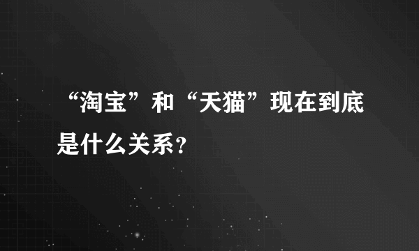 “淘宝”和“天猫”现在到底是什么关系？