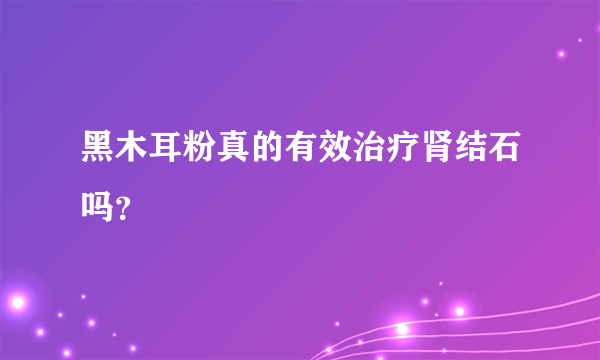 黑木耳粉真的有效治疗肾结石吗？