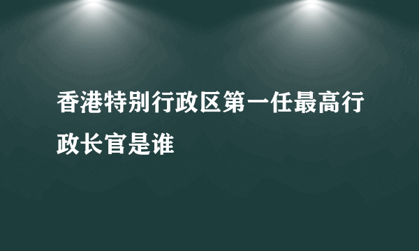 香港特别行政区第一任最高行政长官是谁