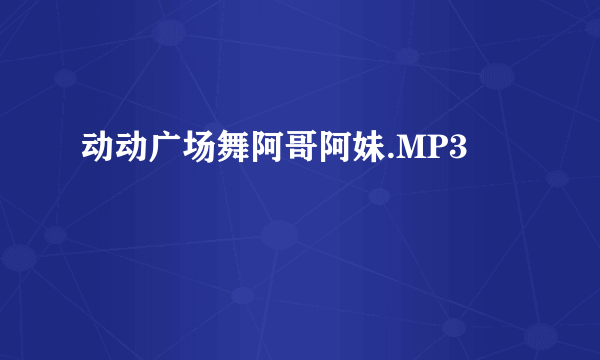 动动广场舞阿哥阿妹.MP3