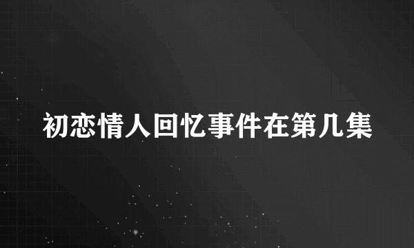 初恋情人回忆事件在第几集