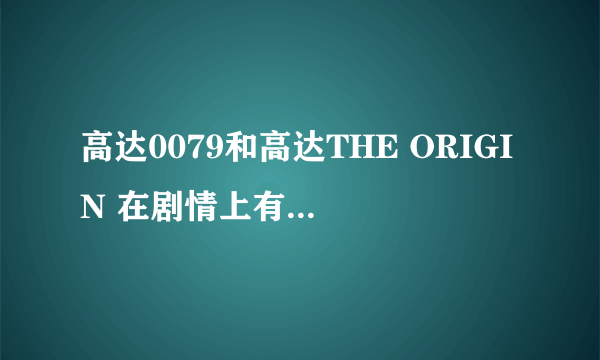 高达0079和高达THE ORIGIN 在剧情上有什么差异吗？