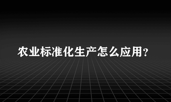 农业标准化生产怎么应用？