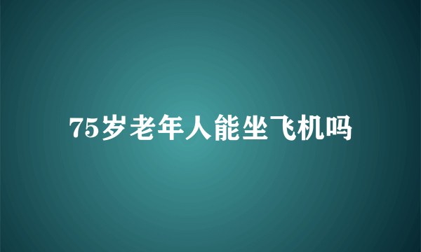 75岁老年人能坐飞机吗