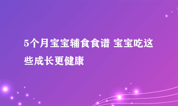 5个月宝宝辅食食谱 宝宝吃这些成长更健康