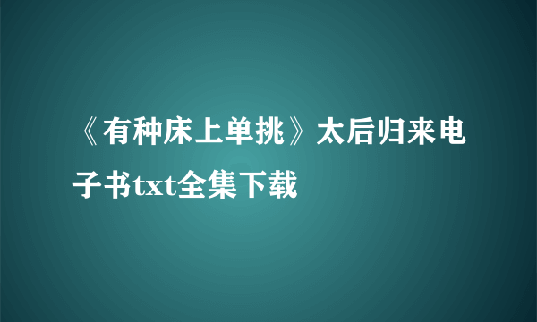 《有种床上单挑》太后归来电子书txt全集下载