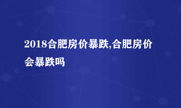 2018合肥房价暴跌,合肥房价会暴跌吗