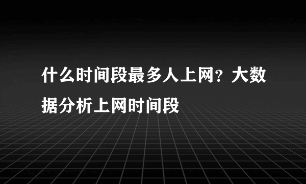 什么时间段最多人上网？大数据分析上网时间段