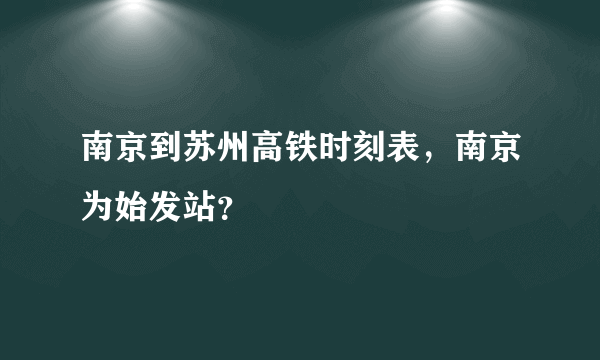 南京到苏州高铁时刻表，南京为始发站？