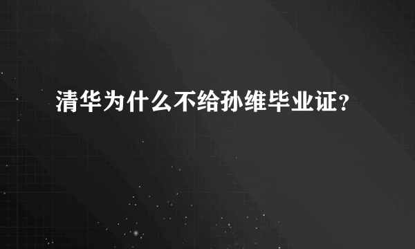 清华为什么不给孙维毕业证？