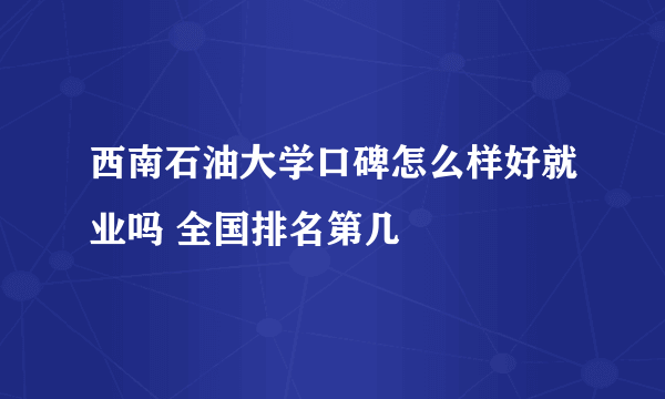 西南石油大学口碑怎么样好就业吗 全国排名第几