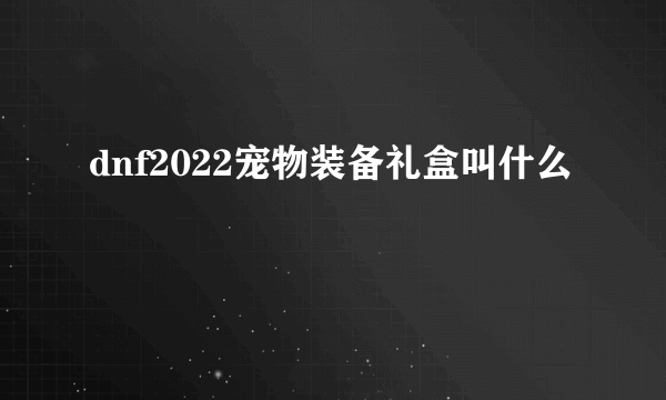 dnf2022宠物装备礼盒叫什么