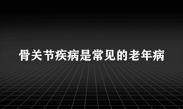 骨关节疾病是常见的老年病