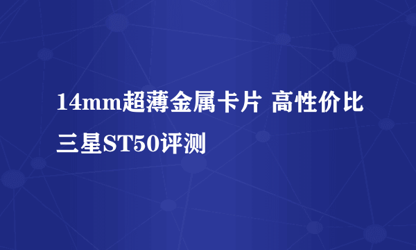 14mm超薄金属卡片 高性价比三星ST50评测