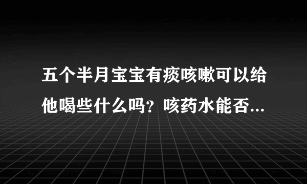 五个半月宝宝有痰咳嗽可以给他喝些什么吗？咳药水能否给他喝呢...